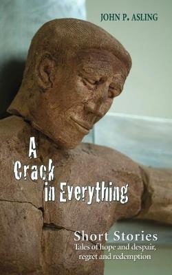 A Crack in Everything: Short Stories. Tales of hope and despair, regret and redemption - John P. Asling - cover