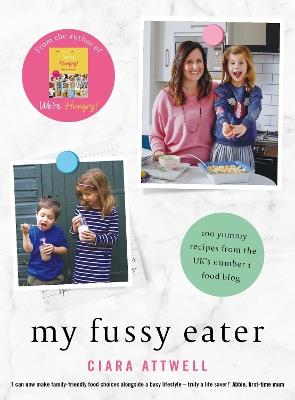 My Fussy Eater: from the UK's number 1 food blog a real mum's 100 easy everyday recipes for the whole family - Ciara Attwell - cover