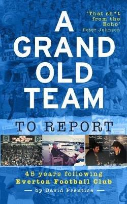 A Grand Old Team To Report: 45 Years Of Following Everton Football Club - David Prentice - cover