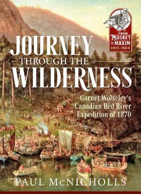 Journey through the Wilderness: Garnet Wolseley's Canadian Red River Expedition of 1870 - Paul McNicholls - cover