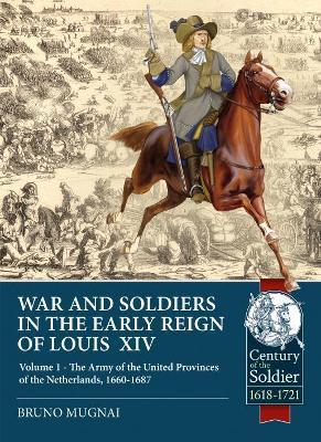 Wars and Soldiers in the Early Reign of Louis  XIV: Volume 1 - the Army of the United Provinces of the Netherlands, 1660-1687 - Bruno Mugnai - cover
