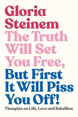 The Truth Will Set You Free, But First It Will Piss You Off!: Thoughts on Life, Love and Rebellion - Gloria Steinem - cover