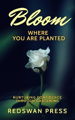 Bloom Where You Are Planted: Nurturing Confidence Through Gardening - cover