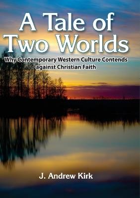 A Tale of Two Worlds: Why Contemporary Western Culture Contends against Christian Faith - John A Kirk - cover