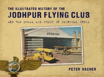 The Illustrated History of the Jodhpur Flying Club: And the Royal Air Force in Princely India - Peter Vacher - cover