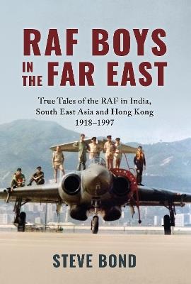 RAF Boys in the Far East: True Tales of the RAF in India, South East Asia and Hong Kong 1918–1997 - Steve Bond - cover