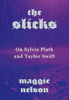 The Slicks: On Sylvia Plath and Taylor Swift - Maggie Nelson - cover