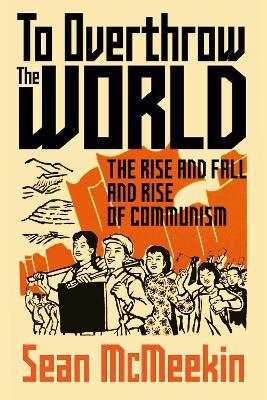 To Overthrow the World: The Rise and Fall and Rise of Communism - Sean McMeekin - cover
