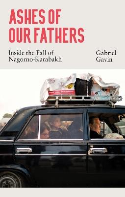 Ashes of Our Fathers: Inside the Fall of Nagorno-Karabakh - Gabriel Gavin - cover
