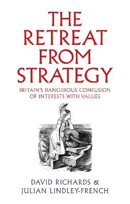 The Retreat from Strategy: Britain’s Dangerous Confusion of Interests with Values - David Richards,Julian Lindley-French - cover
