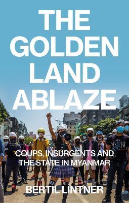 The Golden Land Ablaze: Coups, Insurgents and the State in Myanmar - Bertil Lintner - cover