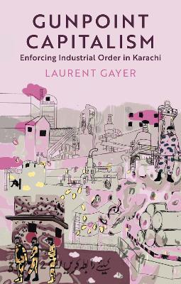 Gunpoint Capitalism: Enforcing Industrial Order in Karachi - Laurent Gayer - cover
