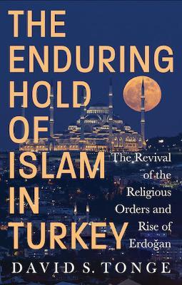 The Enduring Hold of Islam in Turkey: The Revival of the Religious Orders and Rise of Erdogan - David S. Tonge - cover
