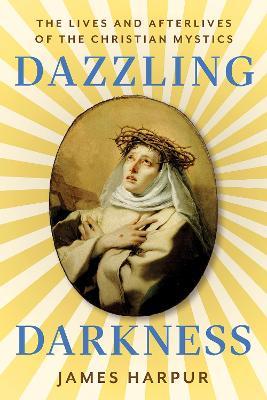 Dazzling Darkness: The Lives and Afterlives of the Christian Mystics - James Harpur - cover