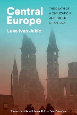Central Europe: The Death of a Civilization and the Life of an Idea - Luka Ivan Jukic - cover