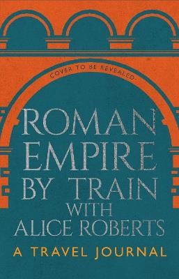 Roman Empire by Train with Alice Roberts: A Travel Journal - James Nally - cover