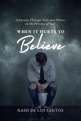 When It Hurts to Believe: A Journey through Pain and Silence in the Presence of God - Nash de los Santos - cover
