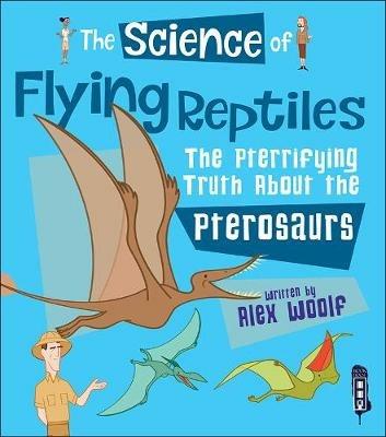 The Science of Flying Reptiles: The Pterrifying Truth about the Pterosaurs - Alex Woolf - cover