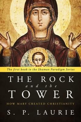 The Rock and the Tower: How Mary Created Christianity - S.P. Laurie - cover