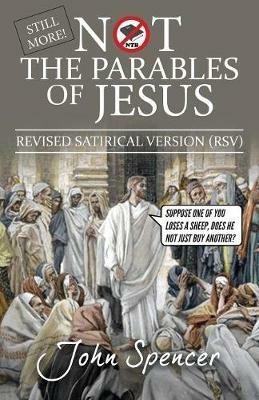 Still More Not the Parables of Jesus: Revised Satirical Version - John Spencer - cover