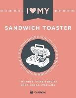 I Love My Sandwich Toaster: The only toastie recipe book you'll ever need - Cooknation - cover