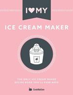 I Love My Ice Cream Maker: The only ice cream maker recipe book you'll ever need