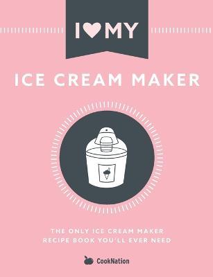 I Love My Ice Cream Maker: The only ice cream maker recipe book you'll ever need - Cooknation - cover