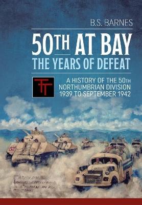 50th at Bay - the Years of Defeat: A History of the 50th Northumbrian Division 1939 to September 1942 - B.S. Barnes - cover