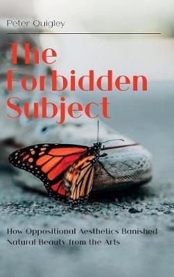 The Forbidden Subject: How Oppositional Aesthetics Banished Natural Beauty from the Arts - Peter Quigley - cover