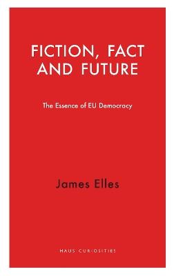 Fiction, Fact and Future: The Essence of EU Democracy - James Elles - cover