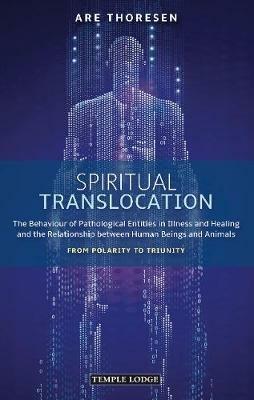 Spiritual Translocation: The Behaviour of Pathological Entities in Illness and Healing and the Relationship between Human Beings and Animals – From Polarity to Triunity - Are Thoresen - cover