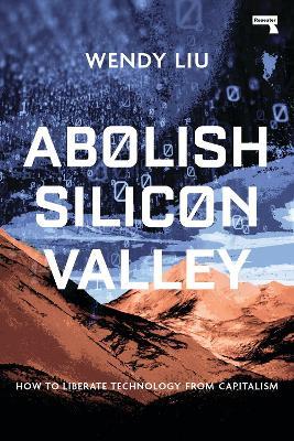 Abolish Silicon Valley: How to Liberate Technology from Capitalism - Wendy Liu - cover