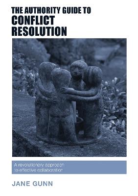 The Authority Guide to Conflict Resolution: A revolutionary approach to effective collaboration - Jane Gunn - cover