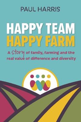 Happy Team, Happy Farm: A story of family, farming and the real value of difference and diversity - Paul Harris - cover