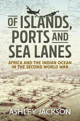 Of Islands, Ports and Sea Lanes: Africa and the Indian Ocean in the Second World War - Ashley Jackson - cover