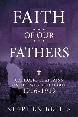 Faith of our Fathers: Catholic Chaplains with the British Army on the Western Front 1916-1919 - Stephen Bellis - cover