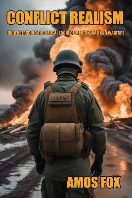 Conflict Realism: Understanding the Causal Logic of Modern War and Warfare - Amos C. Fox - cover