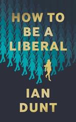 How To Be A Liberal: The Story of Freedom and the Fight for its Survival