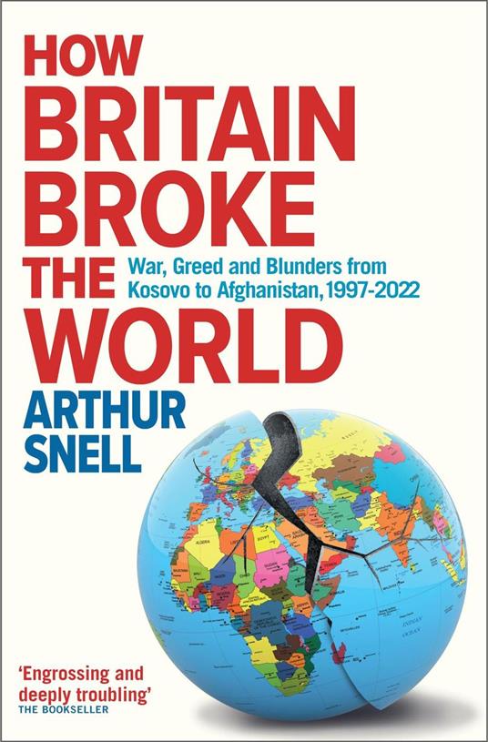 How Britain Broke the World - War, Greed and Blunders from Kosovo to Afghanistan, 1997-2022