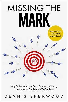 Missing the Mark: Why So Many School Exam Grades are Wrong – and How to Get Results We Can Trust - Dennis Sherwood - cover