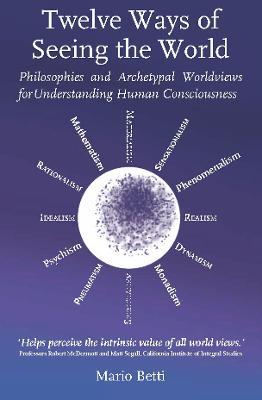 Twelve Ways of seeing the World: Philosophies and Archetypal Worldviews for understanding Human Consciousness - Mario Betti - cover