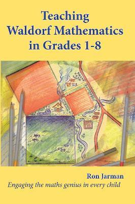Teaching Waldorf Mathematics in Grades 1-8: Engaging the maths genius in every child - Ron Jarman - cover