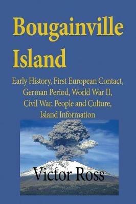 Bougainville Island: Early History, First European Contact, German Period, World War II, Civil War, People and Culture, Island Information - Ross Victor - cover