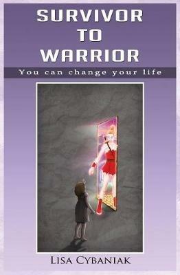 Survivor to Warrior: You can change your life - Lisa Cybaniak - cover