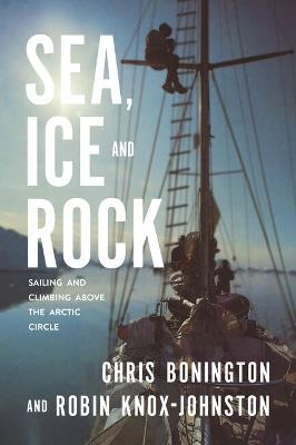 Sea, Ice and Rock: Sailing and climbing Above the Arctic Circle - Robin Knox-Johnston,Chris Bonington - cover