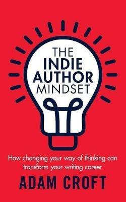 The Indie Author Mindset: How changing your way of thinking can transform your writing career - Adam L Croft - cover