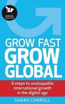 Grow Fast, Grow Global: 6 steps to unstoppable international growth in the digital age - Sarah Carroll - cover
