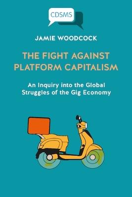 The Fight Against Platform Capitalism: An Inquiry into the Global Struggles of the Gig Economy - Jamie Woodcock - cover