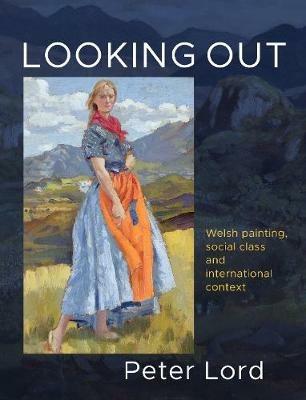 Looking Out: Welsh painting, social class and international context - Peter Lord - cover