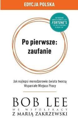 Po pierwsze: zaufanie: Jak najlepsi menedzerowie swiata tworza Wspaniale Miejsca Pracy - Bob Lee - cover